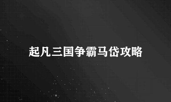 起凡三国争霸马岱攻略