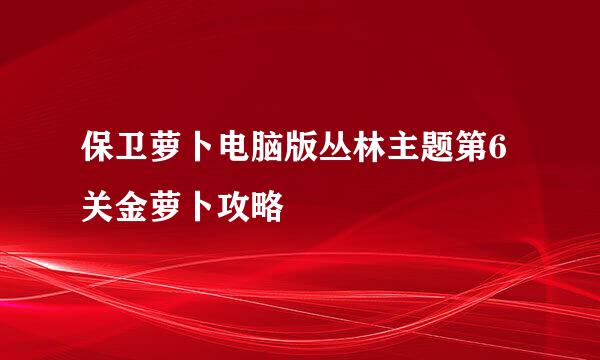 保卫萝卜电脑版丛林主题第6关金萝卜攻略