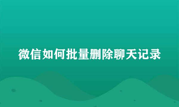 微信如何批量删除聊天记录