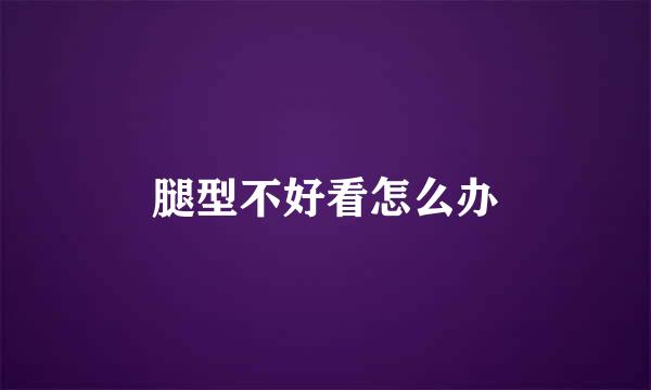 腿型不好看怎么办