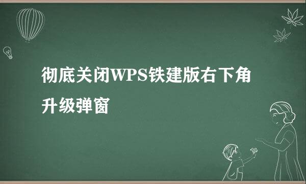 彻底关闭WPS铁建版右下角升级弹窗