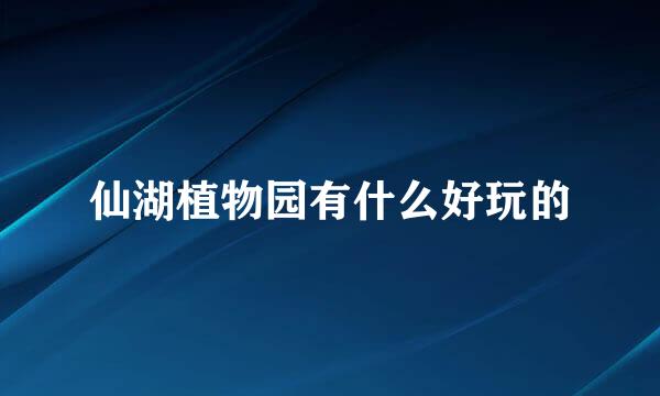 仙湖植物园有什么好玩的