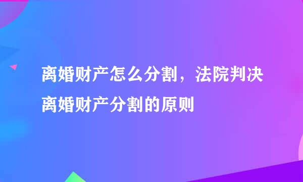 离婚财产怎么分割，法院判决离婚财产分割的原则