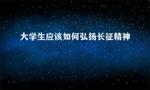 大学生应该如何弘扬长征精神