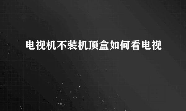 电视机不装机顶盒如何看电视