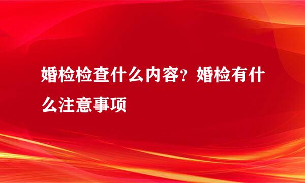 婚检检查什么内容？婚检有什么注意事项
