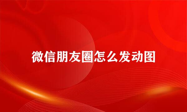 微信朋友圈怎么发动图