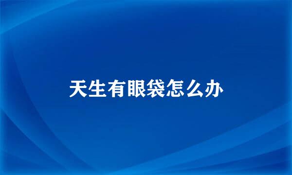 天生有眼袋怎么办