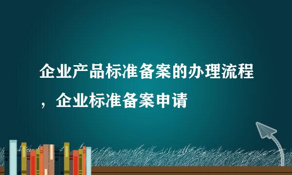 企业产品标准备案的办理流程，企业标准备案申请