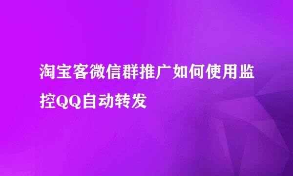 淘宝客微信群推广如何使用监控QQ自动转发