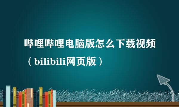哔哩哔哩电脑版怎么下载视频（bilibili网页版）