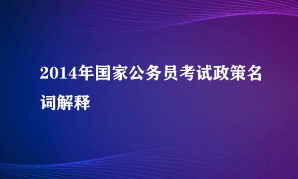 2014年国家公务员考试政策名词解释