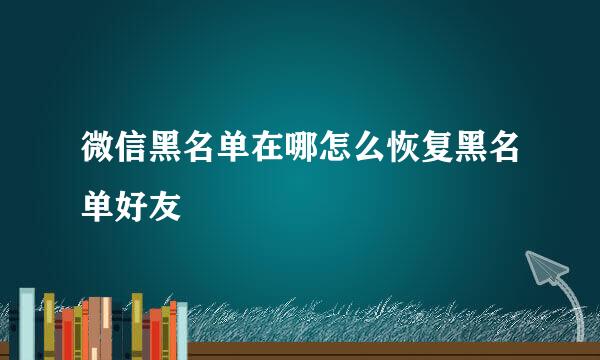 微信黑名单在哪怎么恢复黑名单好友