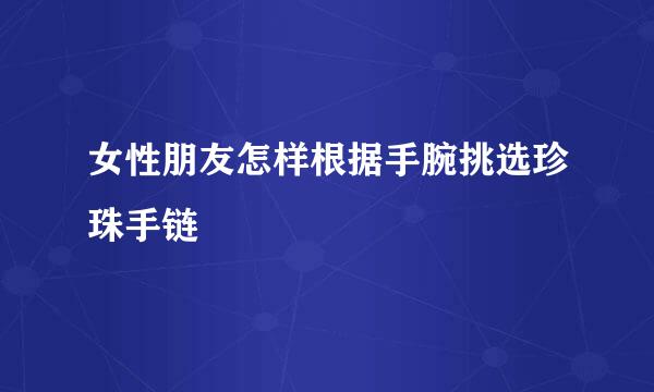女性朋友怎样根据手腕挑选珍珠手链
