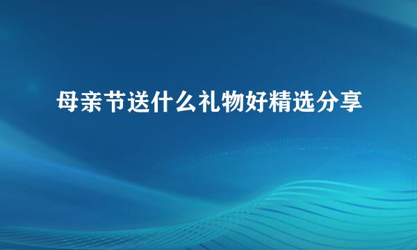母亲节送什么礼物好精选分享