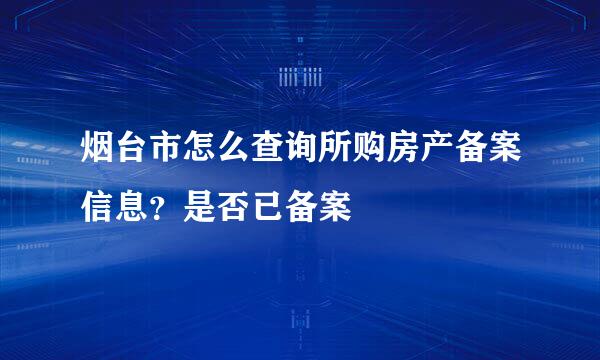 烟台市怎么查询所购房产备案信息？是否已备案