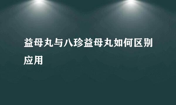 益母丸与八珍益母丸如何区别应用