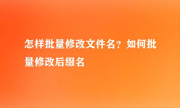 怎样批量修改文件名？如何批量修改后缀名