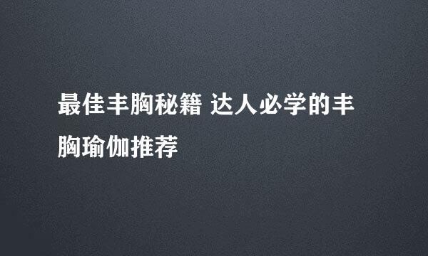 最佳丰胸秘籍 达人必学的丰胸瑜伽推荐