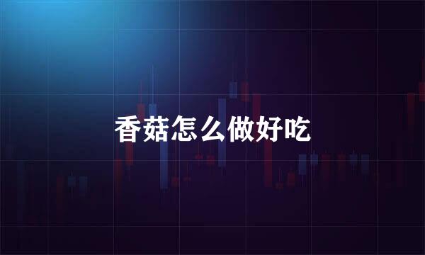 香菇怎么做好吃