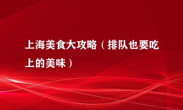 上海美食大攻略（排队也要吃上的美味）