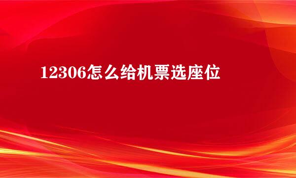 12306怎么给机票选座位