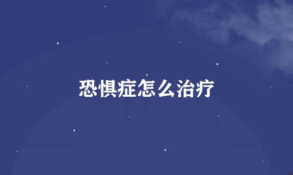 恐惧症怎么治疗