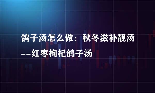 鸽子汤怎么做：秋冬滋补靓汤--红枣枸杞鸽子汤