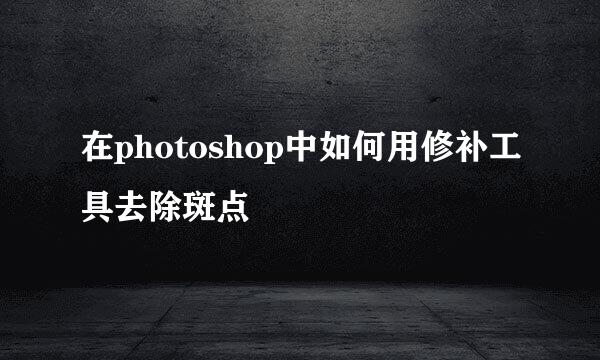 在photoshop中如何用修补工具去除斑点