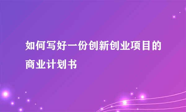 如何写好一份创新创业项目的商业计划书