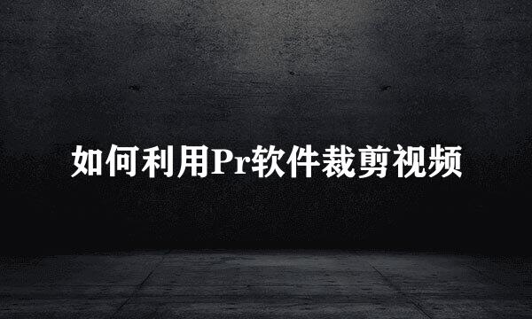 如何利用Pr软件裁剪视频