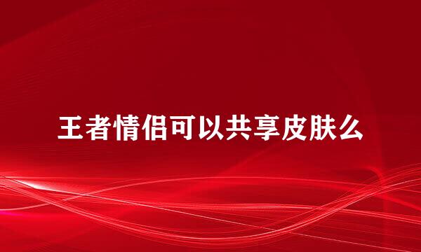 王者情侣可以共享皮肤么