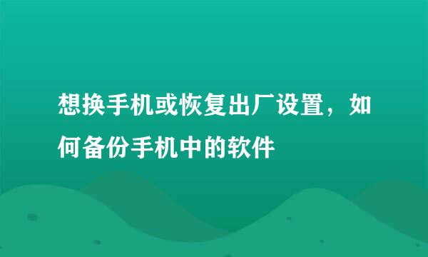 想换手机或恢复出厂设置，如何备份手机中的软件