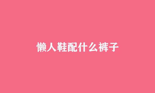 懒人鞋配什么裤子