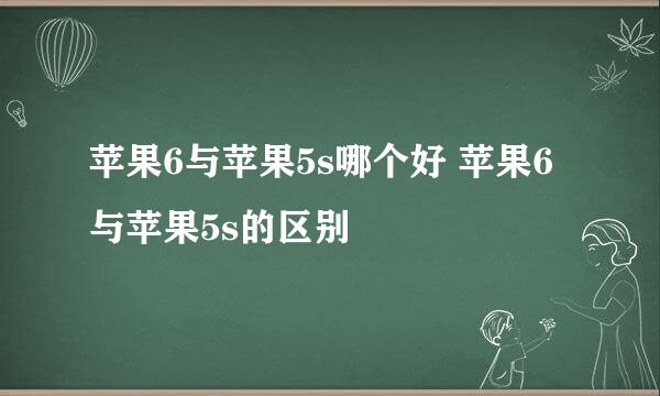苹果6与苹果5s哪个好 苹果6与苹果5s的区别