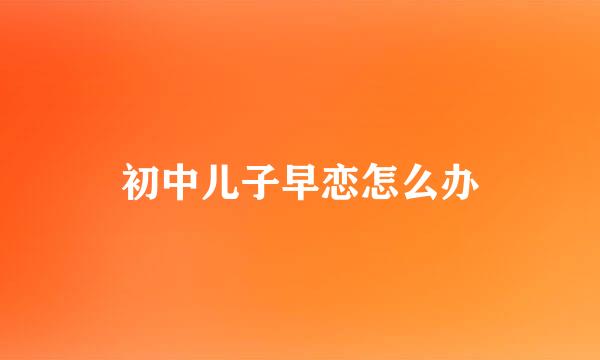 初中儿子早恋怎么办