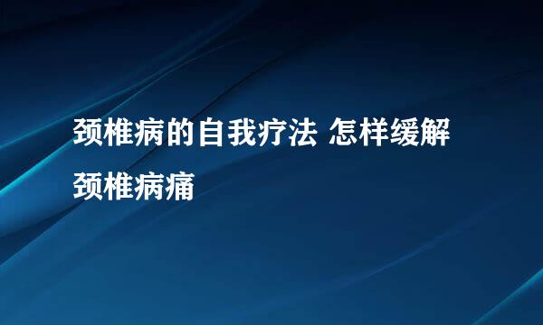 颈椎病的自我疗法 怎样缓解颈椎病痛