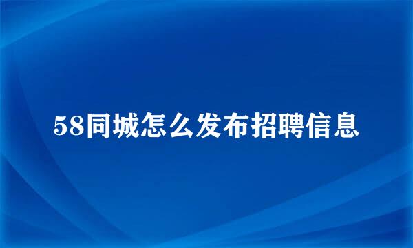 58同城怎么发布招聘信息