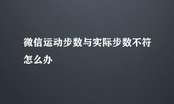 微信运动步数与实际步数不符怎么办