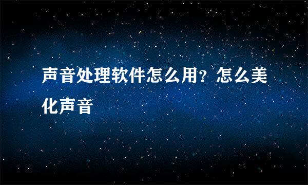 声音处理软件怎么用？怎么美化声音