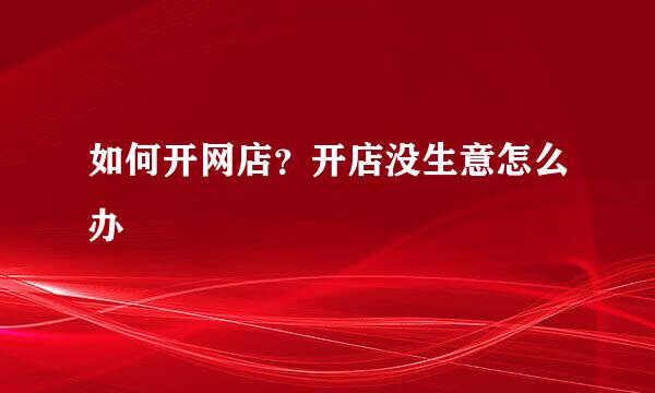 如何开网店？开店没生意怎么办