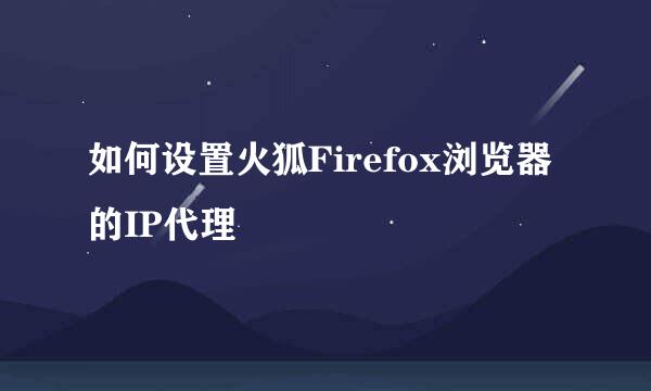 如何设置火狐Firefox浏览器的IP代理