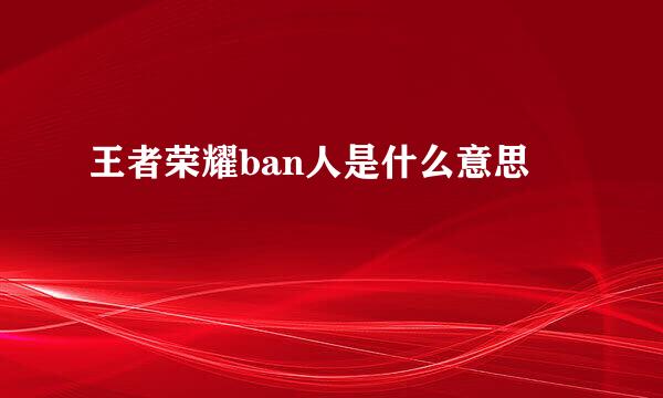 王者荣耀ban人是什么意思