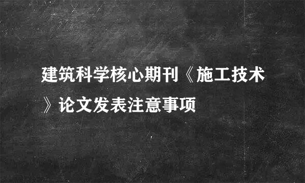 建筑科学核心期刊《施工技术》论文发表注意事项