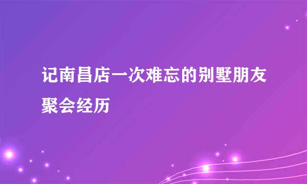 记南昌店一次难忘的别墅朋友聚会经历