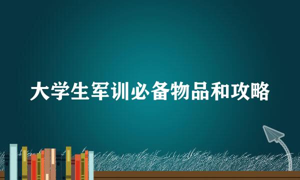 大学生军训必备物品和攻略
