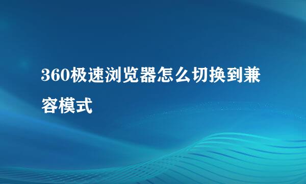 360极速浏览器怎么切换到兼容模式