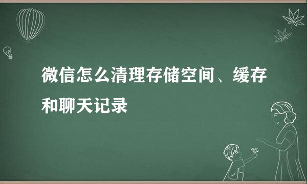 微信怎么清理存储空间、缓存和聊天记录
