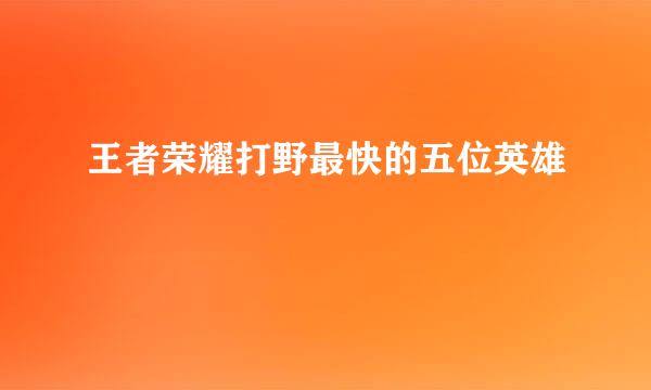 王者荣耀打野最快的五位英雄