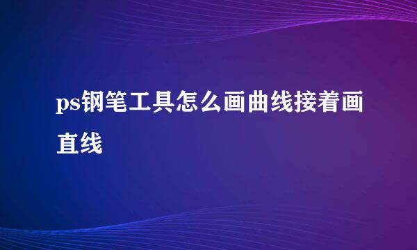 ps钢笔工具怎么画曲线接着画直线